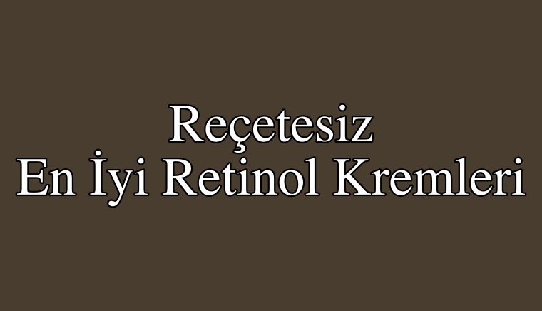 Reçete Olmadan Satın Alınabilecek En İyi Retinol Kremleri